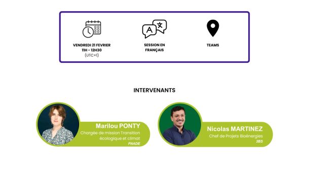 Le webinaire se tiendra le 21 février de 11h à 12h30 sur Teams en français. Intervenants : Marilou Ponty, Chargée de mission Transition écologique et Climat à La Fnade / Nicolas Martinez, Chef de Projest Bioénergies chez 2BS.